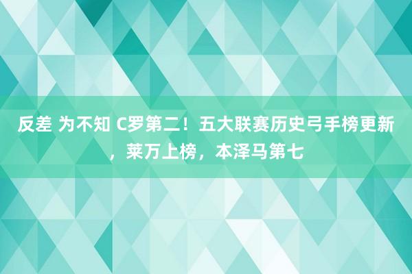 反差 为不知 C罗第二！五大联赛历史弓手榜更新，莱万上榜，本泽马第七