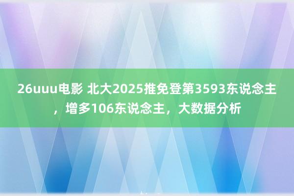 26uuu电影 北大2025推免登第3593东说念主，增多106东说念主，大数据分析