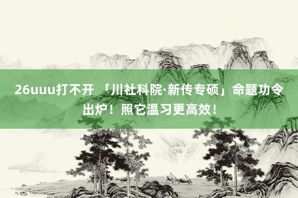 26uuu打不开 「川社科院·新传专硕」命题功令出炉！照它温习更高效！