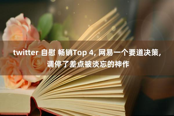 twitter 自慰 畅销Top 4， 网易一个要道决策， 调停了差点被淡忘的神作