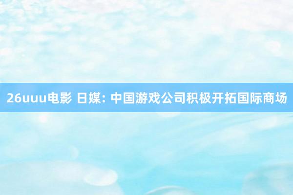 26uuu电影 日媒: 中国游戏公司积极开拓国际商场