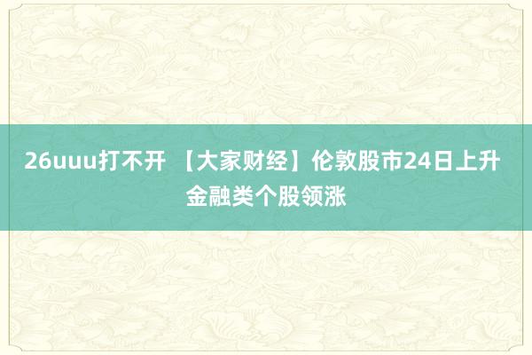 26uuu打不开 【大家财经】伦敦股市24日上升 金融类个股领涨