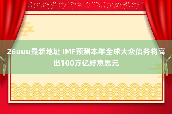 26uuu最新地址 IMF预测本年全球大众债务将高出100万亿好意思元