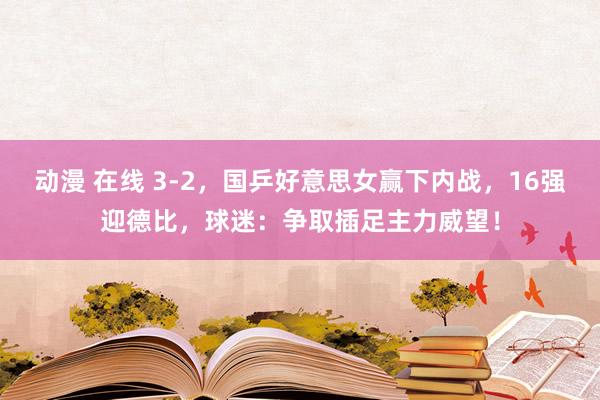 动漫 在线 3-2，国乒好意思女赢下内战，16强迎德比，球迷：争取插足主力威望！