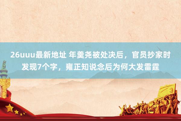 26uuu最新地址 年羹尧被处决后，官员抄家时发现7个字，雍正知说念后为何大发雷霆