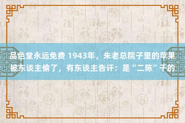 品色堂永远免费 1943年，朱老总院子里的苹果被东谈主偷了，有东谈主告讦：是“二陈”干的