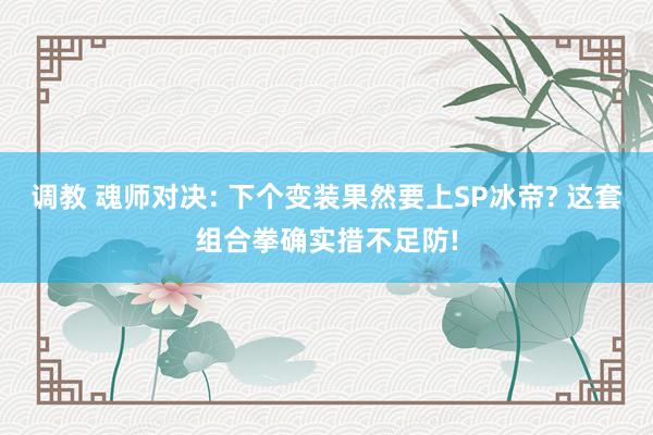 调教 魂师对决: 下个变装果然要上SP冰帝? 这套组合拳确实措不足防!