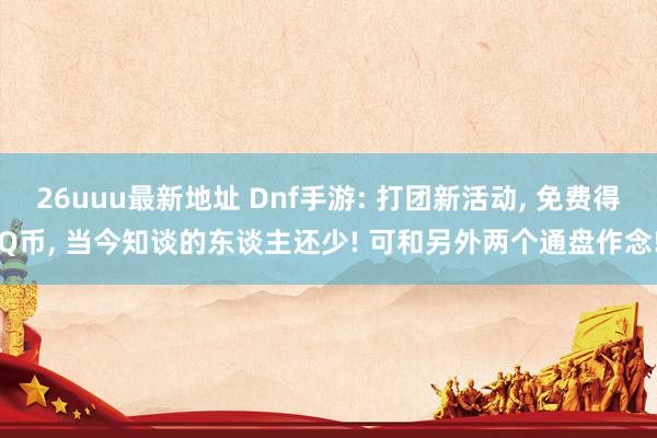 26uuu最新地址 Dnf手游: 打团新活动， 免费得Q币， 当今知谈的东谈主还少! 可和另外两个通盘作念!