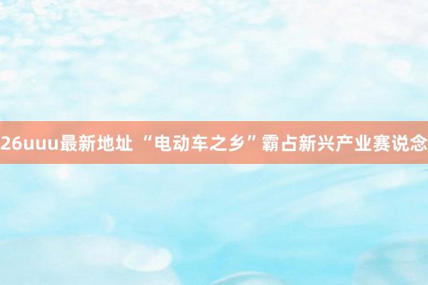 26uuu最新地址 “电动车之乡”霸占新兴产业赛说念