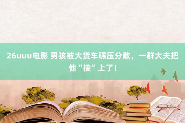 26uuu电影 男孩被大货车碾压分散，一群大夫把他“接”上了！