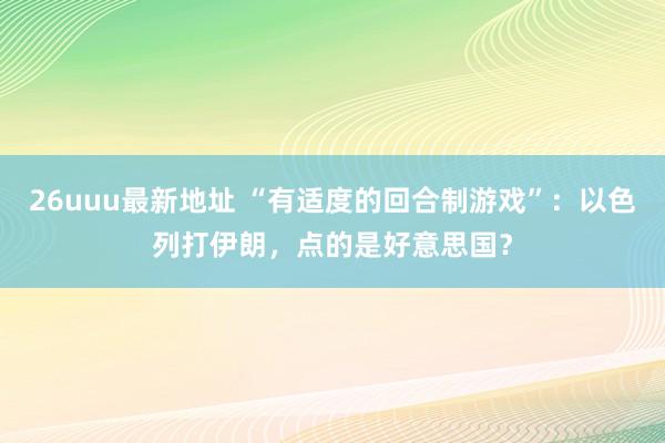 26uuu最新地址 “有适度的回合制游戏”：以色列打伊朗，点的是好意思国？