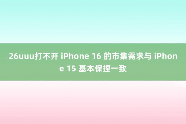 26uuu打不开 iPhone 16 的市集需求与 iPhone 15 基本保捏一致