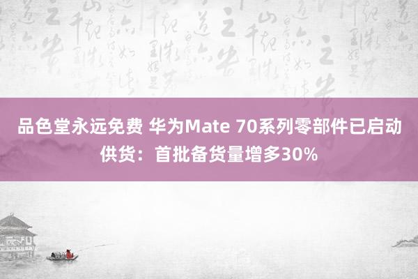 品色堂永远免费 华为Mate 70系列零部件已启动供货：首批备货量增多30%