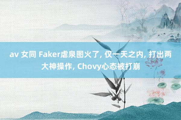 av 女同 Faker虐泉图火了， 仅一天之内， 打出两大神操作， Chovy心态被打崩