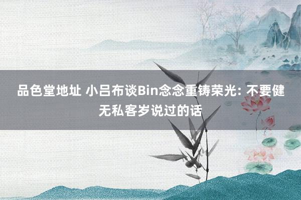 品色堂地址 小吕布谈Bin念念重铸荣光: 不要健无私客岁说过的话