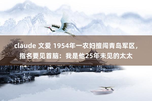 claude 文爱 1954年一农妇擅闯青岛军区，指名要见首脑：我是他25年未见的太太