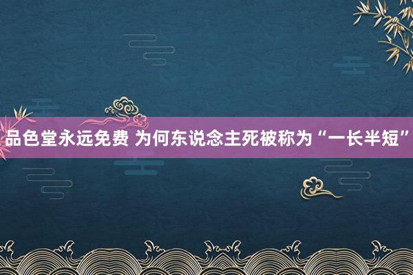 品色堂永远免费 为何东说念主死被称为“一长半短”