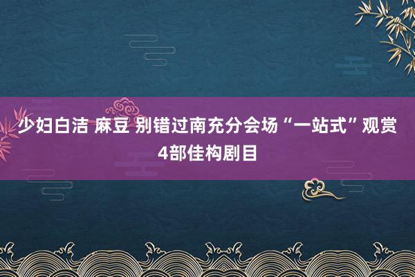 少妇白洁 麻豆 别错过南充分会场“一站式”观赏4部佳构剧目