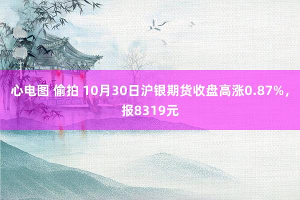 心电图 偷拍 10月30日沪银期货收盘高涨0.87%，报8319元