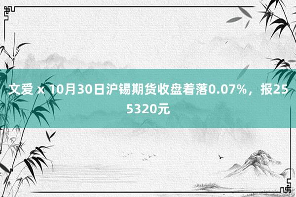 文爱 x 10月30日沪锡期货收盘着落0.07%，报255320元