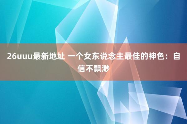 26uuu最新地址 一个女东说念主最佳的神色：自信不飘渺