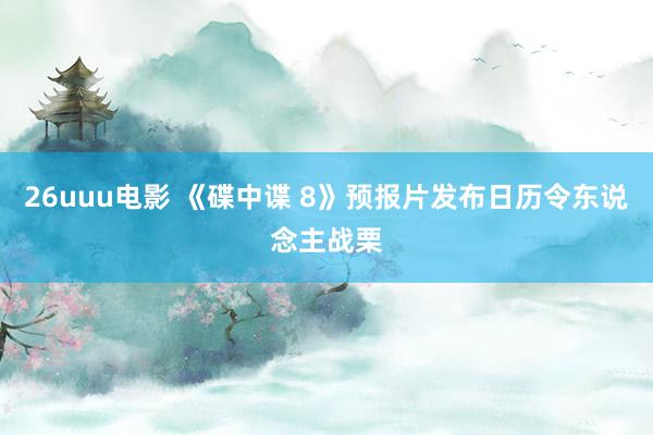 26uuu电影 《碟中谍 8》预报片发布日历令东说念主战栗