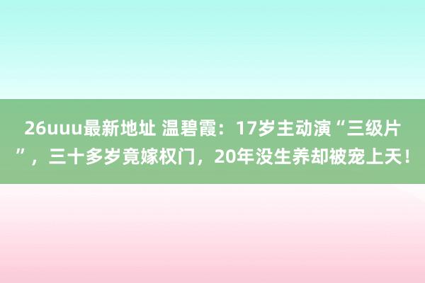 26uuu最新地址 温碧霞：17岁主动演“三级片”，三十多岁竟嫁权门，20年没生养却被宠上天！