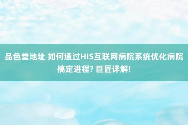 品色堂地址 如何通过HIS互联网病院系统优化病院搞定进程? 巨匠详解!