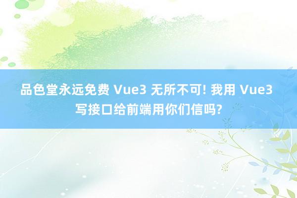 品色堂永远免费 Vue3 无所不可! 我用 Vue3 写接口给前端用你们信吗?