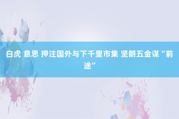 白虎 意思 押注国外与下千里市集 坚朗五金谋“前途”