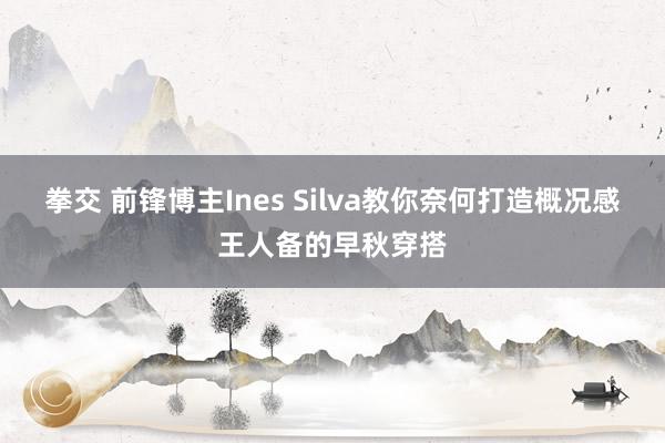 拳交 前锋博主Ines Silva教你奈何打造概况感王人备的早秋穿搭