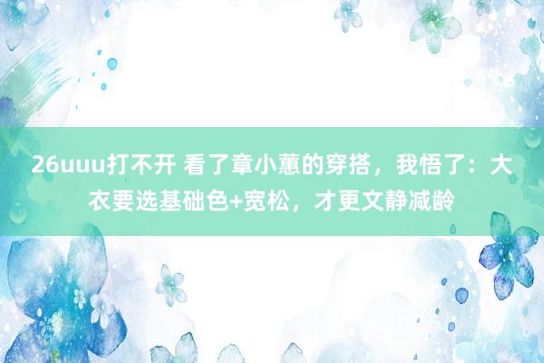 26uuu打不开 看了章小蕙的穿搭，我悟了：大衣要选基础色+宽松，才更文静减龄