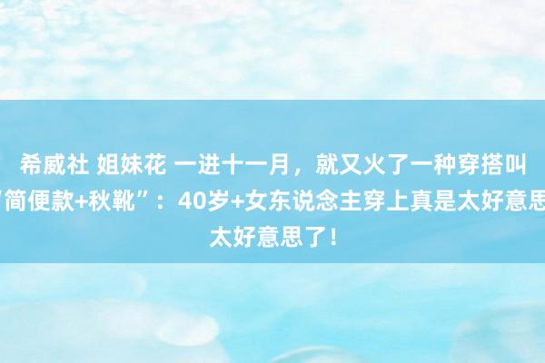 希威社 姐妹花 一进十一月，就又火了一种穿搭叫：“简便款+秋靴”：40岁+女东说念主穿上真是太好意思了！