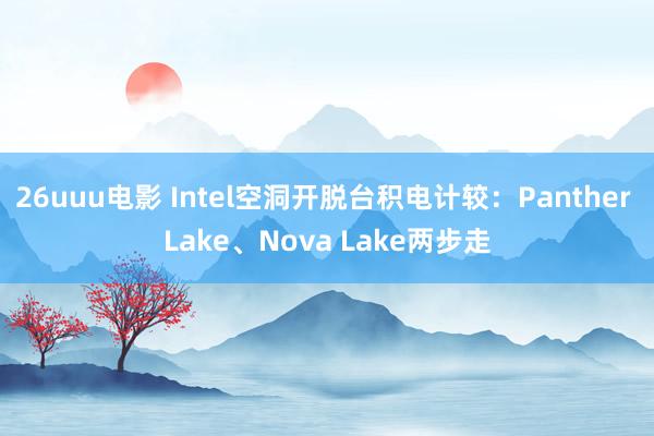 26uuu电影 Intel空洞开脱台积电计较：Panther Lake、Nova Lake两步走