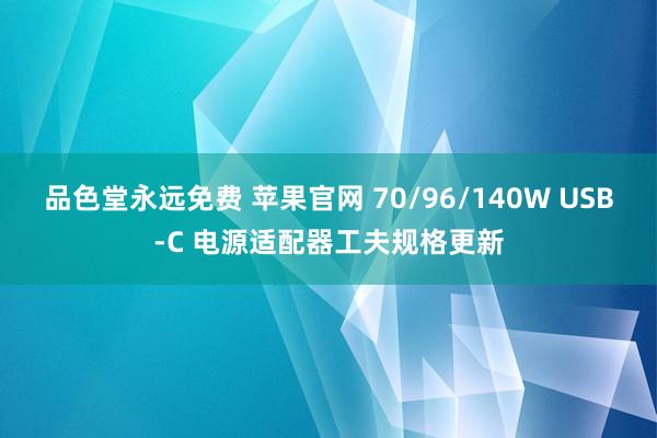 品色堂永远免费 苹果官网 70/96/140W USB-C 电源适配器工夫规格更新