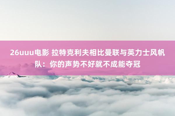 26uuu电影 拉特克利夫相比曼联与英力士风帆队：你的声势不好就不成能夺冠