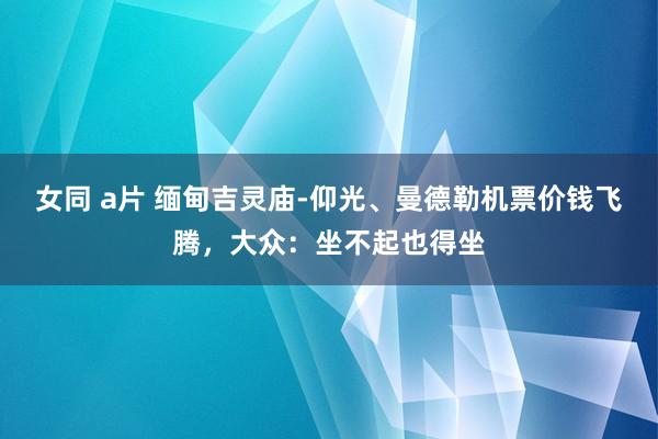 女同 a片 缅甸吉灵庙-仰光、曼德勒机票价钱飞腾，大众：坐不起也得坐