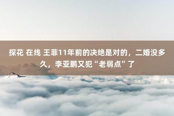 探花 在线 王菲11年前的决绝是对的，二婚没多久，李亚鹏又犯“老弱点”了