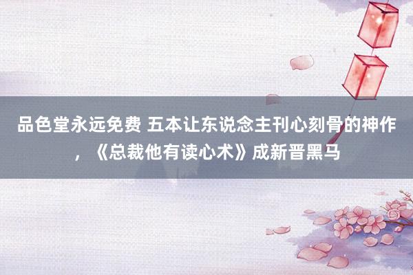 品色堂永远免费 五本让东说念主刊心刻骨的神作，《总裁他有读心术》成新晋黑马