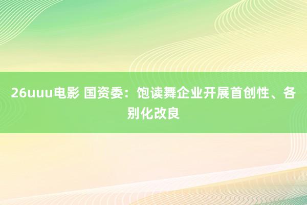 26uuu电影 国资委：饱读舞企业开展首创性、各别化改良