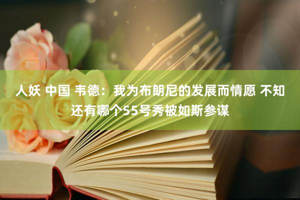 人妖 中国 韦德：我为布朗尼的发展而情愿 不知还有哪个55号秀被如斯参谋