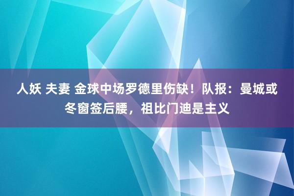 人妖 夫妻 金球中场罗德里伤缺！队报：曼城或冬窗签后腰，祖比门迪是主义