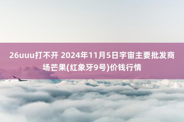 26uuu打不开 2024年11月5日宇宙主要批发商场芒果(红象牙9号)价钱行情