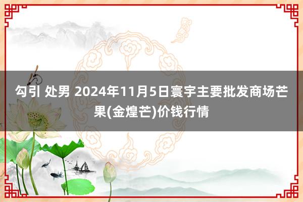 勾引 处男 2024年11月5日寰宇主要批发商场芒果(金煌芒)价钱行情