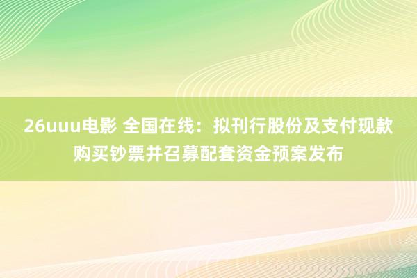 26uuu电影 全国在线：拟刊行股份及支付现款购买钞票并召募配套资金预案发布