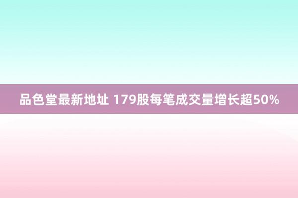 品色堂最新地址 179股每笔成交量增长超50%