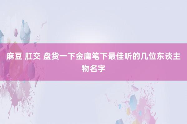 麻豆 肛交 盘货一下金庸笔下最佳听的几位东谈主物名字