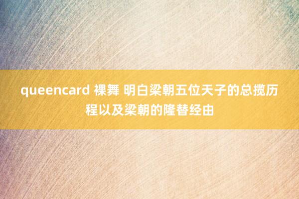 queencard 裸舞 明白梁朝五位天子的总揽历程以及梁朝的隆替经由