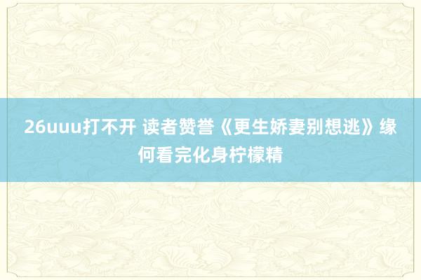 26uuu打不开 读者赞誉《更生娇妻别想逃》缘何看完化身柠檬精