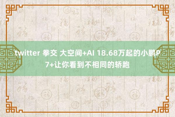 twitter 拳交 大空间+AI 18.68万起的小鹏P7+让你看到不相同的轿跑